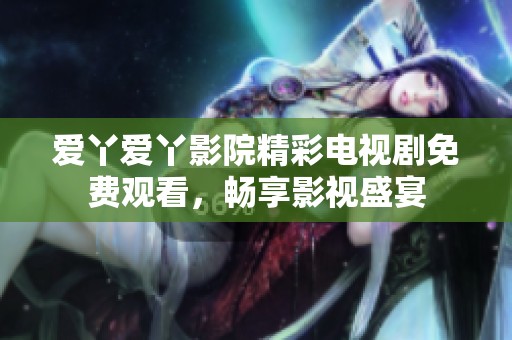 爱丫爱丫影院精彩电视剧免费观看，畅享影视盛宴