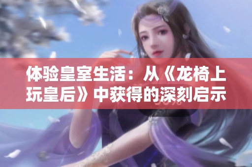 体验皇室生活：从《龙椅上玩皇后》中获得的深刻启示与总结