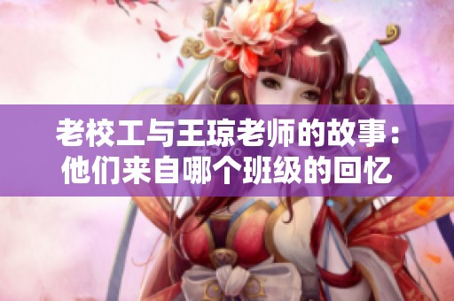 老校工与王琼老师的故事：他们来自哪个班级的回忆