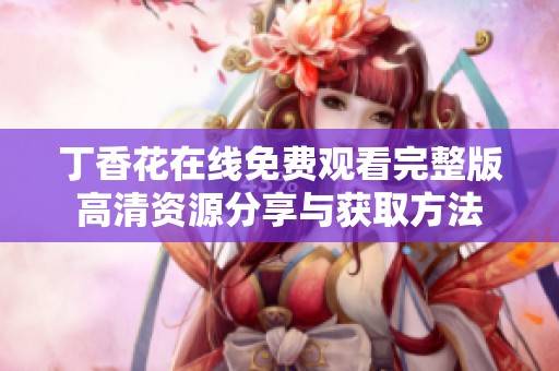 丁香花在线免费观看完整版高清资源分享与获取方法
