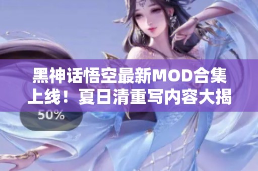 黑神话悟空最新MOD合集上线！夏日清重写内容大揭秘