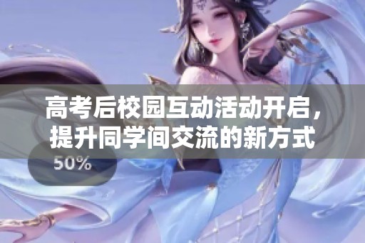 高考后校园互动活动开启，提升同学间交流的新方式