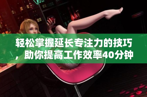 轻松掌握延长专注力的技巧，助你提高工作效率40分钟