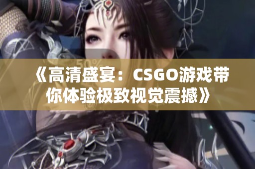《高清盛宴：CSGO游戏带你体验极致视觉震撼》