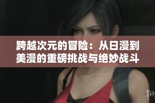 跨越次元的冒险：从日漫到美漫的重磅挑战与绝妙战斗