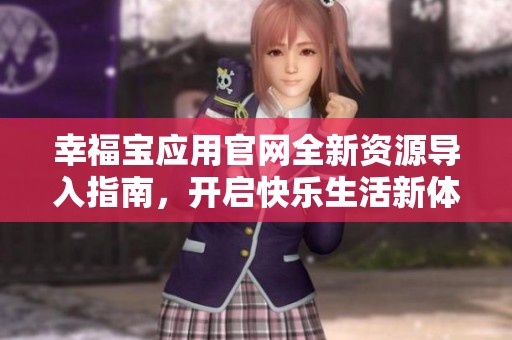 幸福宝应用官网全新资源导入指南，开启快乐生活新体验