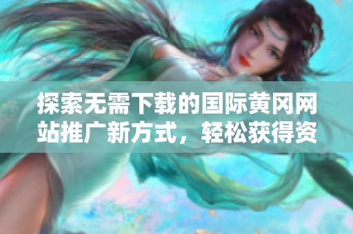 探索无需下载的国际黄冈网站推广新方式，轻松获得资源