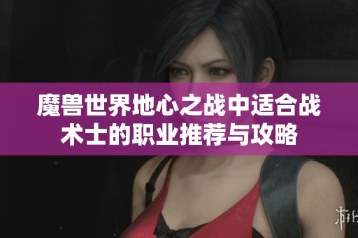 魔兽世界地心之战中适合战术士的职业推荐与攻略