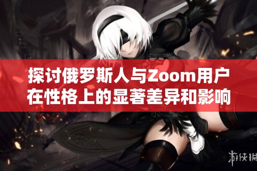 探讨俄罗斯人与Zoom用户在性格上的显著差异和影响