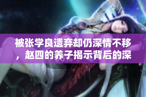 被张学良遗弃却仍深情不移，赵四的养子揭示背后的深情秘密