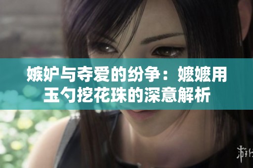 嫉妒与夺爱的纷争：嬷嬷用玉勺挖花珠的深意解析