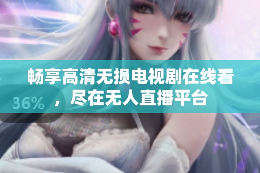 畅享高清无损电视剧在线看，尽在无人直播平台