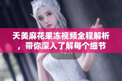 天美麻花果冻视频全程解析，带你深入了解每个细节