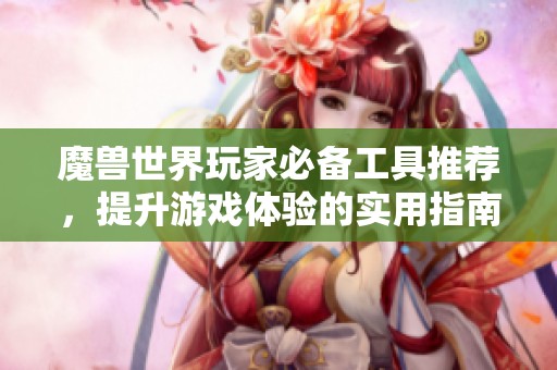 魔兽世界玩家必备工具推荐，提升游戏体验的实用指南