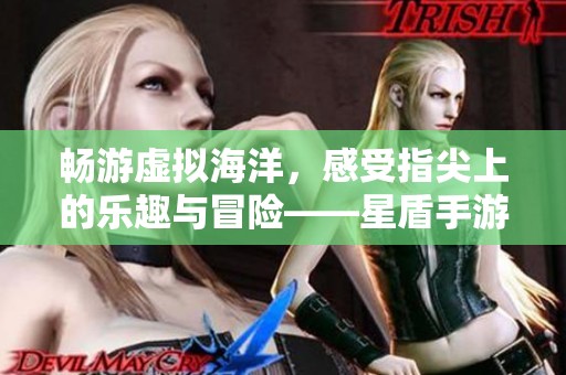 畅游虚拟海洋，感受指尖上的乐趣与冒险——星盾手游网推荐游戏合集