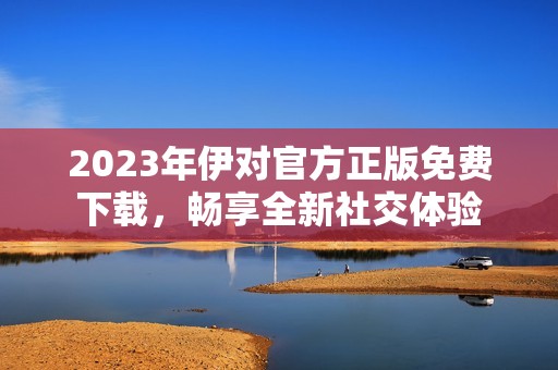 2023年伊对官方正版免费下载，畅享全新社交体验