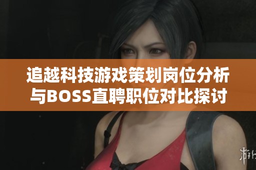 追越科技游戏策划岗位分析与BOSS直聘职位对比探讨