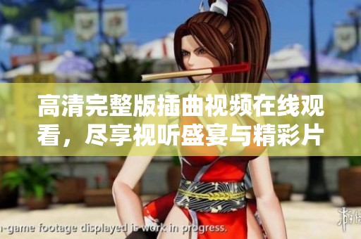 高清完整版插曲视频在线观看，尽享视听盛宴与精彩片段