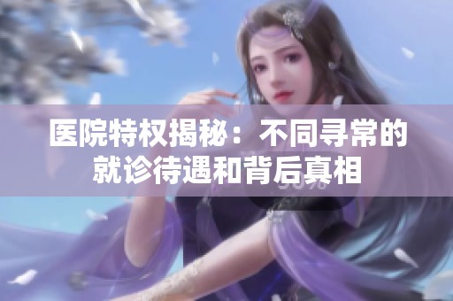 医院特权揭秘：不同寻常的就诊待遇和背后真相