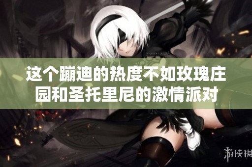 这个蹦迪的热度不如玫瑰庄园和圣托里尼的激情派对
