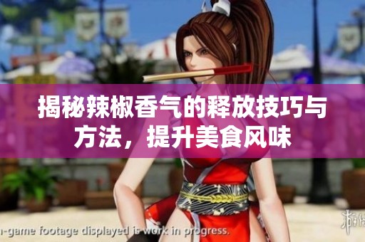 揭秘辣椒香气的释放技巧与方法，提升美食风味