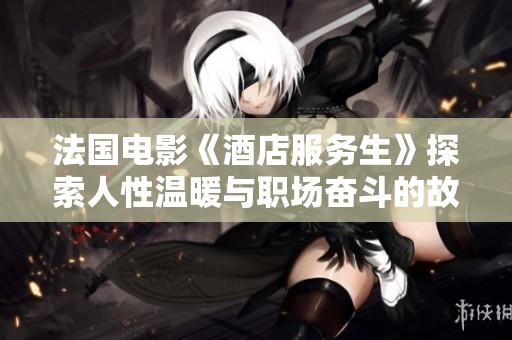 法国电影《酒店服务生》探索人性温暖与职场奋斗的故事