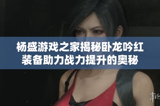 杨盛游戏之家揭秘卧龙吟红装备助力战力提升的奥秘