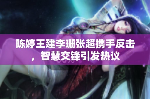 陈婷王建李珊张超携手反击，智慧交锋引发热议