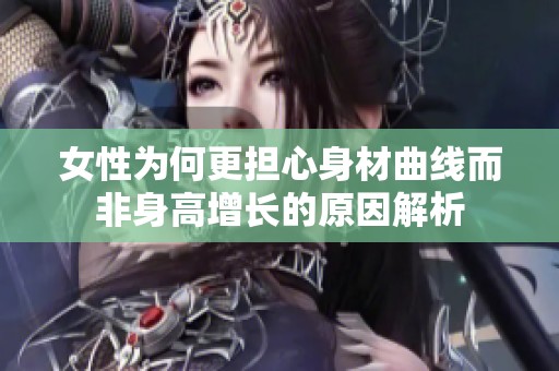 女性为何更担心身材曲线而非身高增长的原因解析