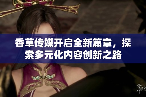 香草传媒开启全新篇章，探索多元化内容创新之路
