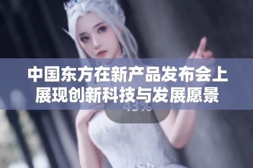 中国东方在新产品发布会上展现创新科技与发展愿景