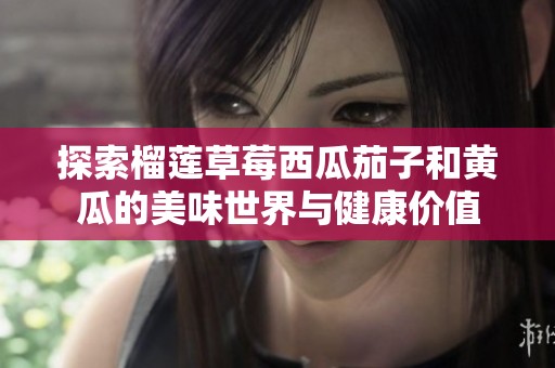 探索榴莲草莓西瓜茄子和黄瓜的美味世界与健康价值