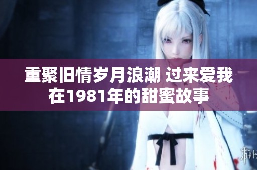 重聚旧情岁月浪潮 过来爱我在1981年的甜蜜故事