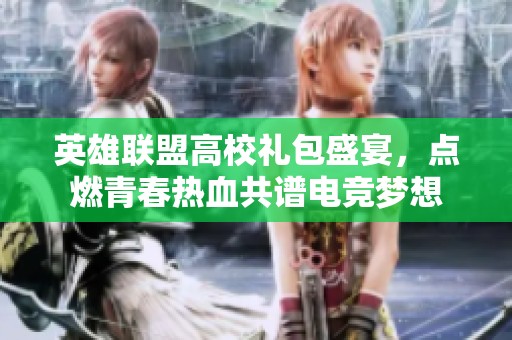 英雄联盟高校礼包盛宴，点燃青春热血共谱电竞梦想