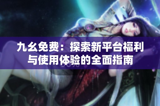九幺免费：探索新平台福利与使用体验的全面指南