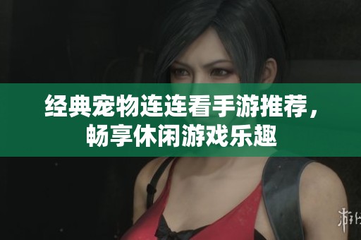 经典宠物连连看手游推荐，畅享休闲游戏乐趣