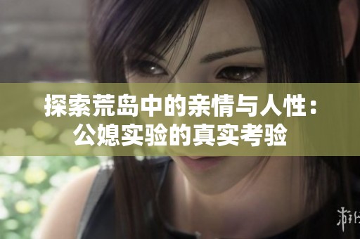 探索荒岛中的亲情与人性：公媳实验的真实考验