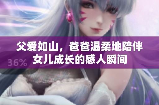 父爱如山，爸爸温柔地陪伴女儿成长的感人瞬间