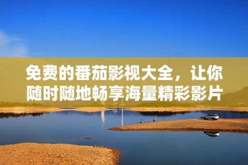 免费的番茄影视大全，让你随时随地畅享海量精彩影片