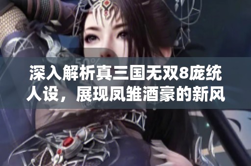 深入解析真三国无双8庞统人设，展现凤雏酒豪的新风貌