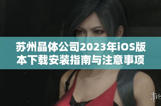苏州晶体公司2023年iOS版本下载安装指南与注意事项