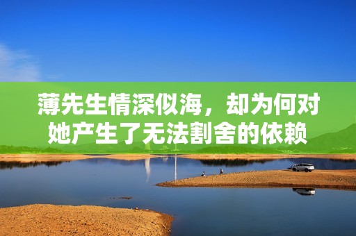 薄先生情深似海，却为何对她产生了无法割舍的依赖
