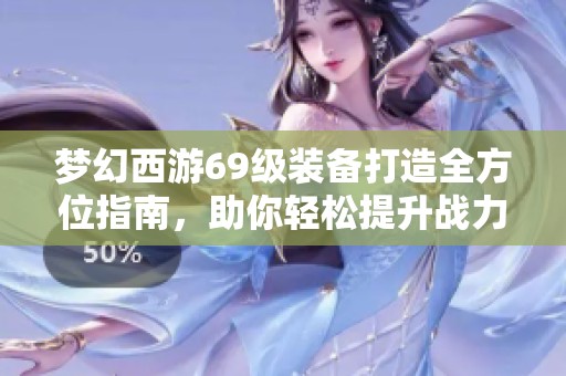 梦幻西游69级装备打造全方位指南，助你轻松提升战力