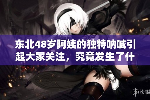 东北48岁阿姨的独特呐喊引起大家关注，究竟发生了什么？