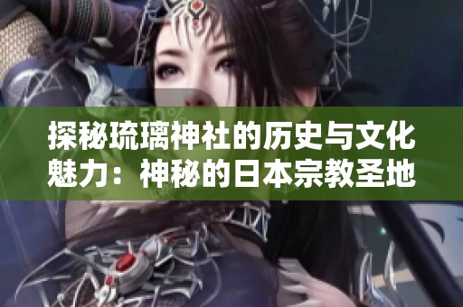 探秘琉璃神社的历史与文化魅力：神秘的日本宗教圣地