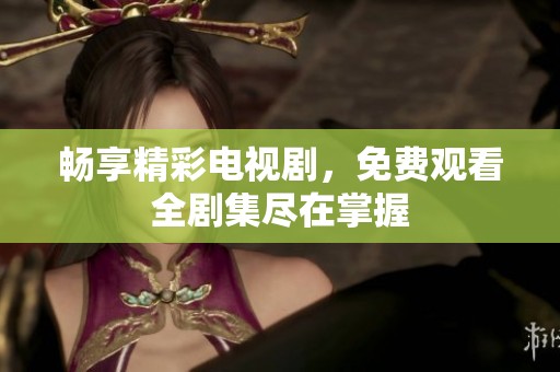 畅享精彩电视剧，免费观看全剧集尽在掌握