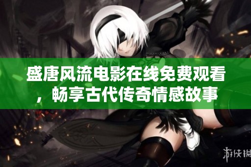 盛唐风流电影在线免费观看，畅享古代传奇情感故事