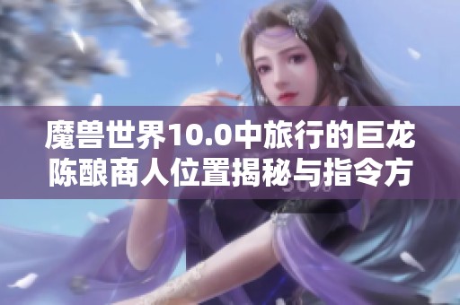 魔兽世界10.0中旅行的巨龙陈酿商人位置揭秘与指令方块技巧分享