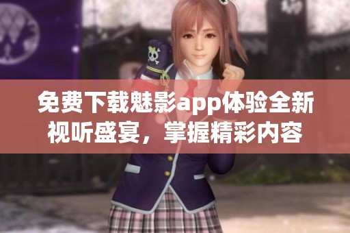 免费下载魅影app体验全新视听盛宴，掌握精彩内容