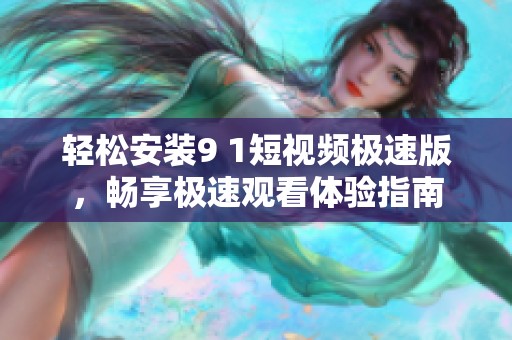 轻松安装9 1短视频极速版，畅享极速观看体验指南